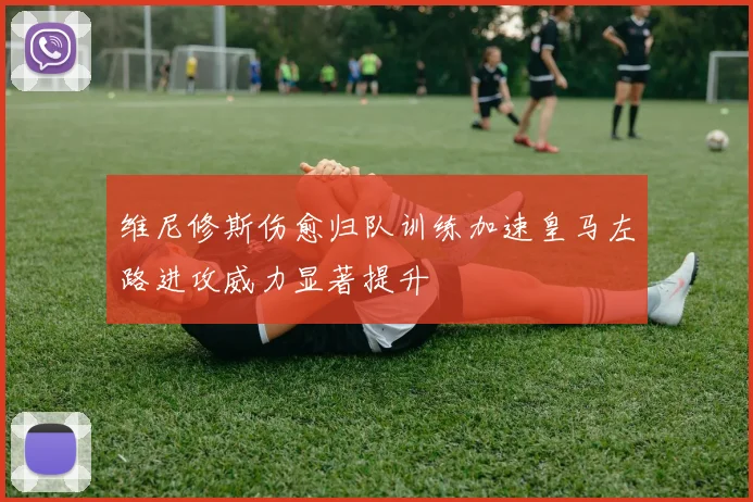 维尼修斯伤愈归队训练加速皇马左路进攻威力显著提升