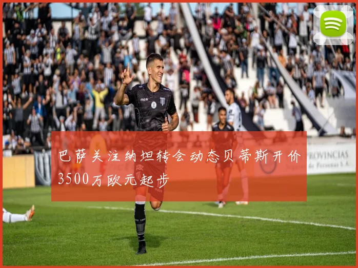 巴萨关注纳坦转会动态贝蒂斯开价3500万欧元起步