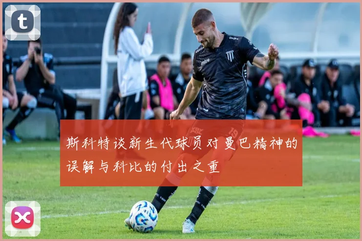斯科特谈新生代球员对曼巴精神的误解与科比的付出之重