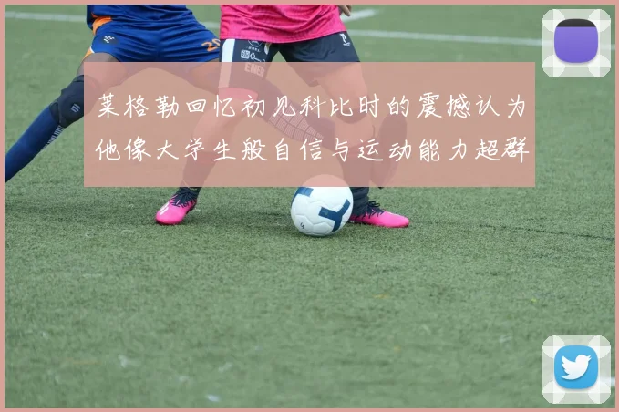 莱格勒回忆初见科比时的震撼认为他像大学生般自信与运动能力超群