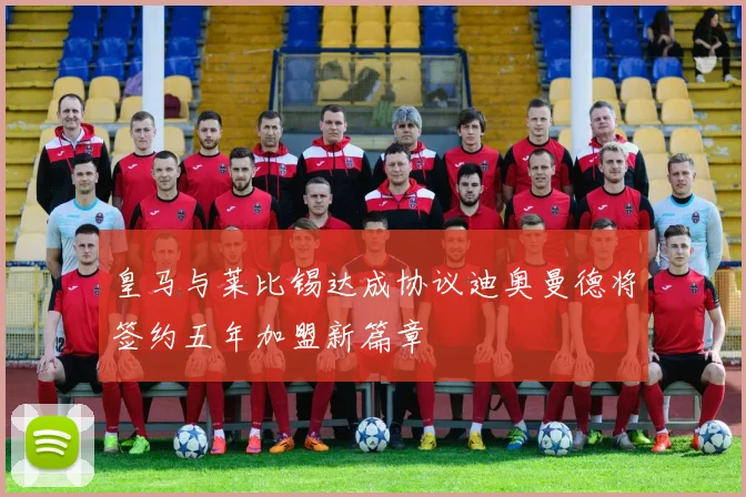 皇马与莱比锡达成协议迪奥曼德将签约五年加盟新篇章