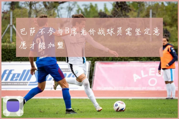 巴萨不参与B席竞价战球员需坚定意愿才能加盟