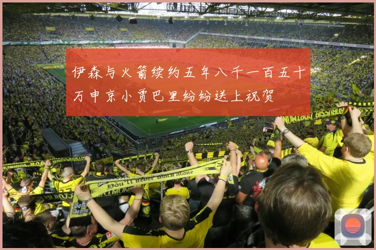 伊森与火箭续约五年八千一百五十万申京小贾巴里纷纷送上祝贺