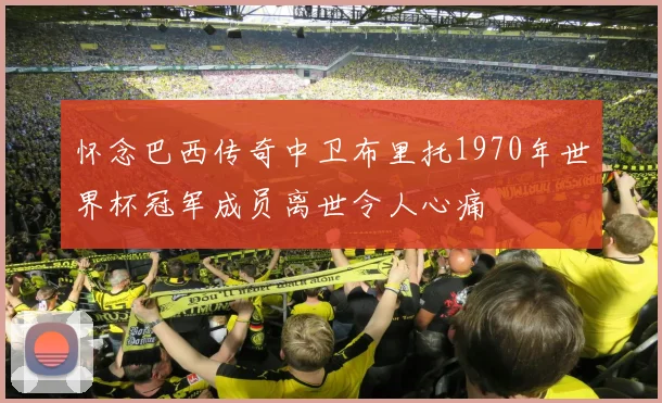 怀念巴西传奇中卫布里托1970年世界杯冠军成员离世令人心痛