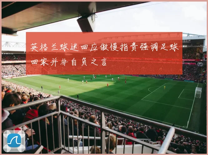 英格兰球迷回应傲慢指责强调足球回家并非自负之言