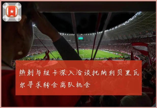 热刺与纽卡深入洽谈托纳利贝里瓦尔寻求转会离队机会