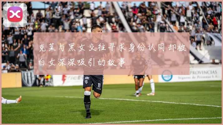 克莱与黑女交往寻求身份认同却被白女深深吸引的故事