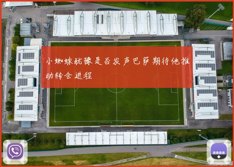 小蜘蛛犹豫是否发声巴萨期待他推动转会进程