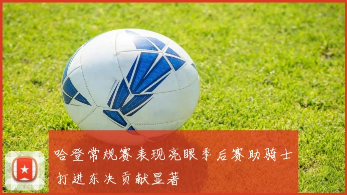 哈登常规赛表现亮眼季后赛助骑士打进东决贡献显著