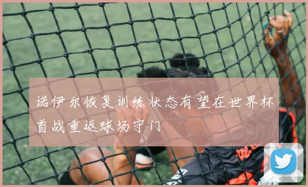 诺伊尔恢复训练状态有望在世界杯首战重返球场守门