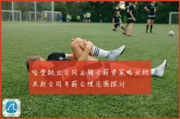 哈登跳出合同后骑士薪资策略分析及新合同年薪合理范围探讨