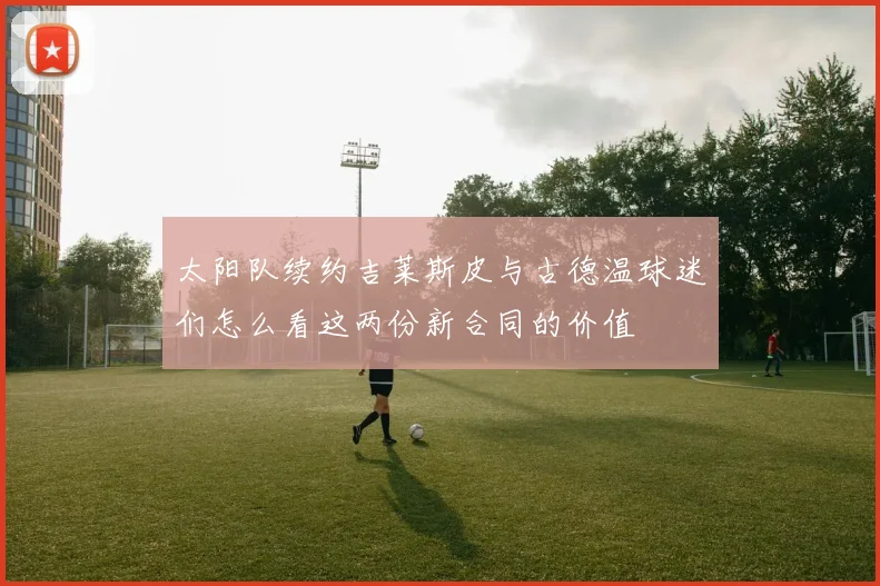 太阳队续约吉莱斯皮与古德温球迷们怎么看这两份新合同的价值
