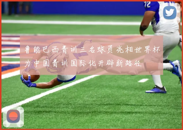 鲁能巴西青训三名球员亮相世界杯为中国青训国际化开辟新路径