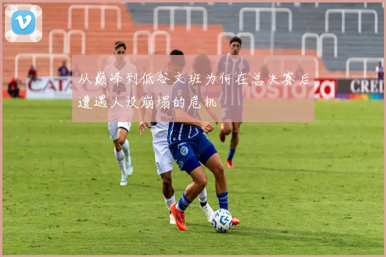 从巅峰到低谷文班为何在总决赛后遭遇人设崩塌的危机