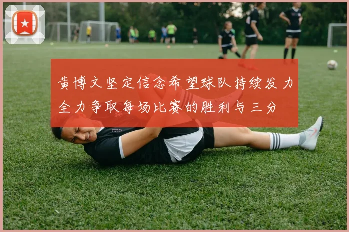 黄博文坚定信念希望球队持续发力全力争取每场比赛的胜利与三分